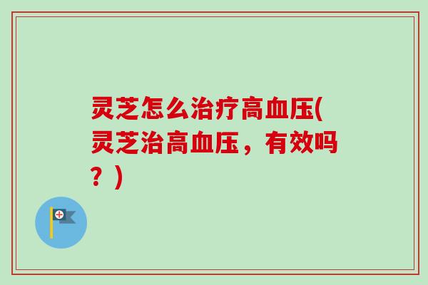 灵芝怎么治疗高血压(灵芝治高血压,有效吗?)-第1张图片-卓越灵芝孢子粉 灵芝怎么治疗高血压(灵芝治高血压,有效吗?)-第1张图片-卓越灵芝孢子粉