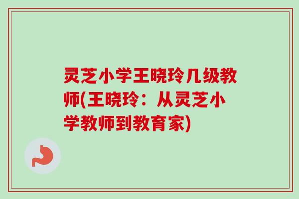 灵芝小学王晓玲几级教师(王晓玲:从灵芝小学教师到教育家)-第1张图片-卓越灵芝孢子粉 灵芝小学王晓玲几级教师(王晓玲:从灵芝小学教师到教育家)-第1张图片-卓越灵芝孢子粉