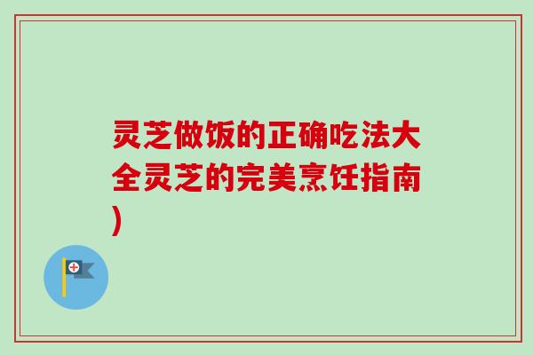 灵芝做饭的正确吃法大全灵芝的完美烹饪指南)-第1张图片-卓越灵芝孢子粉