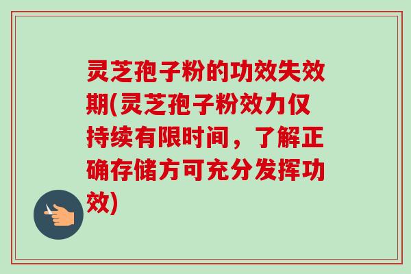 灵芝孢子粉的功效失效期(灵芝孢子粉效力仅持续有限时间,了解正确存储方可充分发挥功效)-第1张图片-卓越灵芝孢子粉 灵芝孢子粉的功效失效期(灵芝孢子粉效力仅持续有限时间,了解正确存储方可充分发挥功效)-第1张图片-卓越灵芝孢子粉