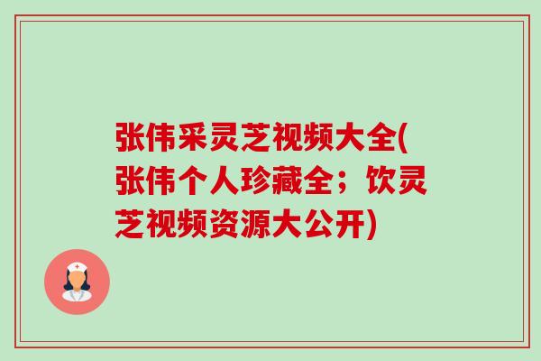 张伟采灵芝视频大全(张伟个人珍藏全;饮灵芝视频资源大公开)-第1张图片-卓越灵芝孢子粉 张伟采灵芝视频大全(张伟个人珍藏全;饮灵芝视频资源大公开)-第1张图片-卓越灵芝孢子粉