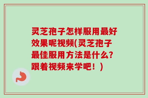 灵芝孢子怎样服用最好效果呢视频(灵芝孢子最佳服用方法是什么？跟着视频来学吧！)-第1张图片-卓越灵芝孢子粉