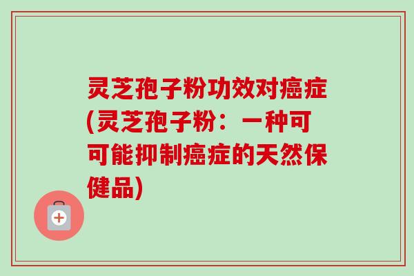 灵芝孢子粉功效对癌症(灵芝孢子粉：一种可可能抑制癌症的天然保健品)-第1张图片-卓越灵芝孢子粉