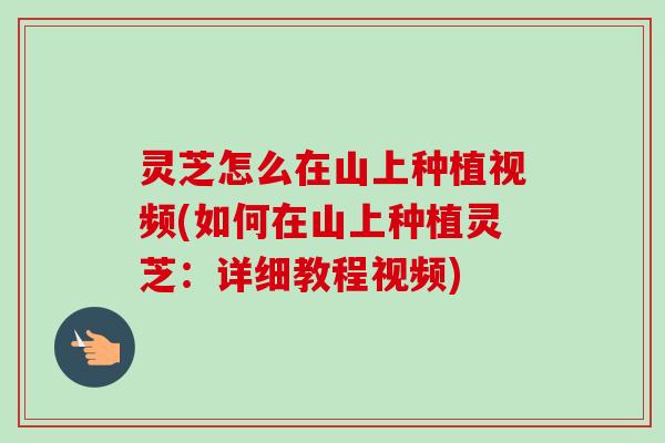 灵芝怎么在山上种植视频(如何在山上种植灵芝:详细教程视频)-第1张图片-卓越灵芝孢子粉 灵芝怎么在山上种植视频(如何在山上种植灵芝:详细教程视频)-第1张图片-卓越灵芝孢子粉