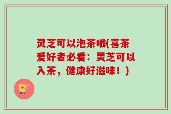 灵芝可以泡茶哦(喜茶爱好者必看:灵芝可以入茶,健康好滋味!)-第1张图片-卓越灵芝孢子粉 灵芝可以泡茶哦(喜茶爱好者必看:灵芝可以入茶,健康好滋味!)-第1张图片-卓越灵芝孢子粉