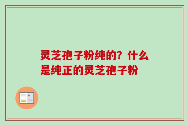 灵芝孢子粉纯的?什么是纯正的灵芝孢子粉-第1张图片-卓越灵芝孢子粉 灵芝孢子粉纯的?什么是纯正的灵芝孢子粉-第1张图片-卓越灵芝孢子粉