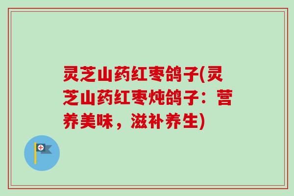 灵芝山药红枣鸽子(灵芝山药红枣炖鸽子：营养美味，滋补养生)-第1张图片-卓越灵芝孢子粉