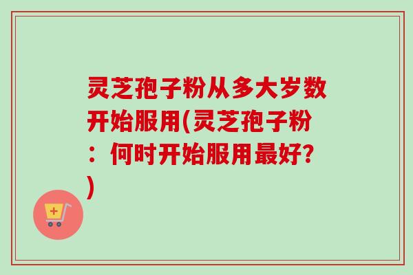 灵芝孢子粉从多大岁数开始服用(灵芝孢子粉:何时开始服用最好?)-第1张图片-卓越灵芝孢子粉 灵芝孢子粉从多大岁数开始服用(灵芝孢子粉:何时开始服用最好?)-第1张图片-卓越灵芝孢子粉