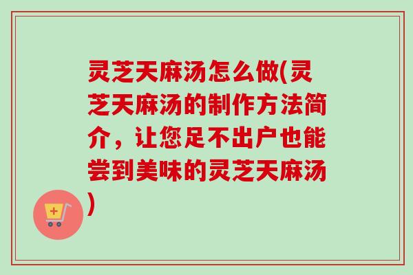 灵芝天麻汤怎么做(灵芝天麻汤的制作方法简介，让您足不出户也能尝到美味的灵芝天麻汤)-第1张图片-卓越灵芝孢子粉