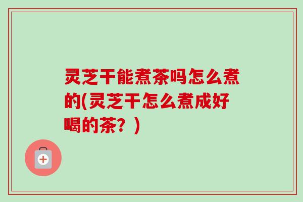 灵芝干能煮茶吗怎么煮的(灵芝干怎么煮成好喝的茶？)-第1张图片-卓越灵芝孢子粉
