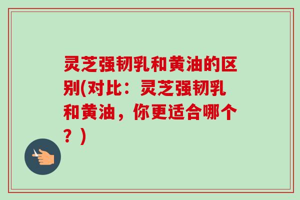 灵芝强韧乳和黄油的区别(对比：灵芝强韧乳和黄油，你更适合哪个？)-第1张图片-卓越灵芝孢子粉