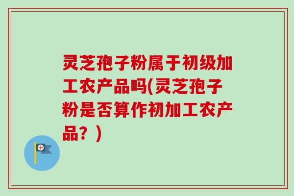 灵芝孢子粉属于初级加工农产品吗(灵芝孢子粉是否算作初加工农产品？)-第1张图片-卓越灵芝孢子粉