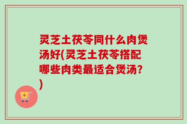 灵芝土茯苓同什么肉煲汤好(灵芝土茯苓搭配哪些肉类最适合煲汤？)-第1张图片-卓越灵芝孢子粉