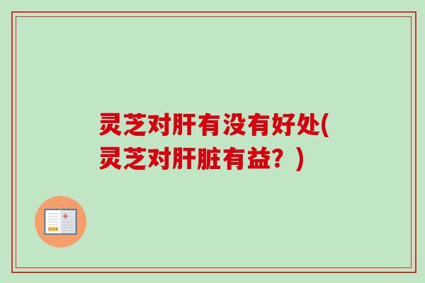 灵芝对肝有没有好处(灵芝对肝脏有益？)-第1张图片-卓越灵芝孢子粉
