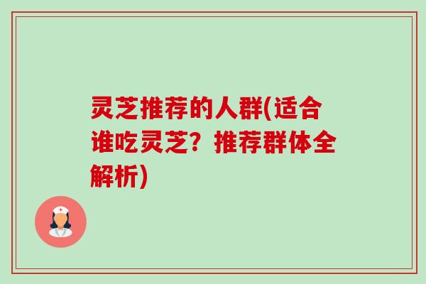 灵芝推荐的人群(适合谁吃灵芝？推荐群体全解析)-第1张图片-卓越灵芝孢子粉