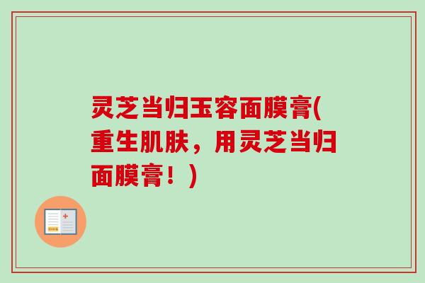 灵芝当归玉容面膜膏(重生肌肤,用灵芝当归面膜膏!)-第1张图片-卓越灵芝孢子粉 灵芝当归玉容面膜膏(重生肌肤,用灵芝当归面膜膏!)-第1张图片-卓越灵芝孢子粉