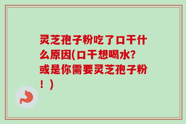 灵芝孢子粉吃了口干什么原因(口干想喝水?或是你需要灵芝孢子粉!)-第1张图片-卓越灵芝孢子粉 灵芝孢子粉吃了口干什么原因(口干想喝水?或是你需要灵芝孢子粉!)-第1张图片-卓越灵芝孢子粉