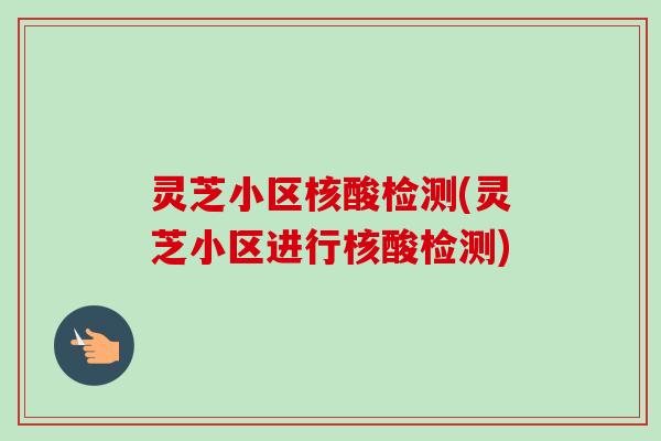 灵芝小区核酸检测(灵芝小区进行核酸检测)-第1张图片-卓越灵芝孢子粉 灵芝小区核酸检测(灵芝小区进行核酸检测)-第1张图片-卓越灵芝孢子粉