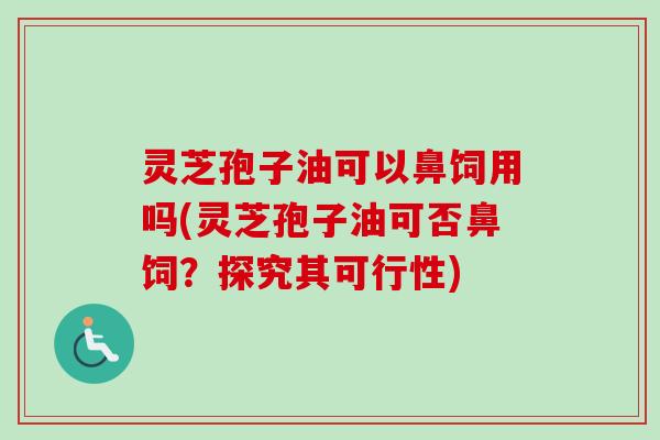 灵芝孢子油可以鼻饲用吗(灵芝孢子油可否鼻饲？探究其可行性)-第1张图片-卓越灵芝孢子粉