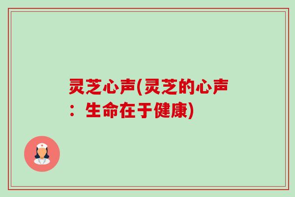 灵芝心声(灵芝的心声：生命在于健康)-第1张图片-卓越灵芝孢子粉