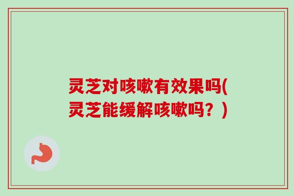 灵芝对咳嗽有效果吗(灵芝能缓解咳嗽吗？)-第1张图片-卓越灵芝孢子粉