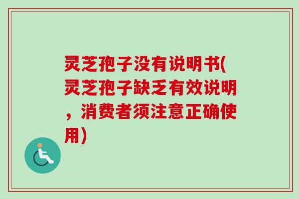 灵芝孢子没有说明书(灵芝孢子缺乏有效说明,消费者须注意正确使用)-第1张图片-卓越灵芝孢子粉 灵芝孢子没有说明书(灵芝孢子缺乏有效说明,消费者须注意正确使用)-第1张图片-卓越灵芝孢子粉