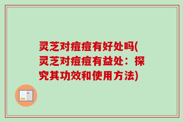 灵芝对痘痘有好处吗(灵芝对痘痘有益处：探究其功效和使用方法)-第1张图片-卓越灵芝孢子粉