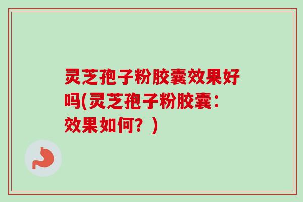 灵芝孢子粉胶囊效果好吗(灵芝孢子粉胶囊:效果如何?)-第1张图片-卓越灵芝孢子粉 灵芝孢子粉胶囊效果好吗(灵芝孢子粉胶囊:效果如何?)-第1张图片-卓越灵芝孢子粉