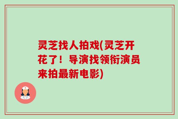 灵芝找人拍戏(灵芝开花了!导演找领衔演员来拍最新电影)-第1张图片-卓越灵芝孢子粉 灵芝找人拍戏(灵芝开花了!导演找领衔演员来拍最新电影)-第1张图片-卓越灵芝孢子粉