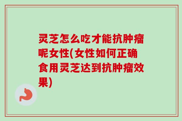 灵芝怎么吃才能抗肿瘤呢女性(女性如何正确食用灵芝达到抗肿瘤效果)-第1张图片-卓越灵芝孢子粉 灵芝怎么吃才能抗肿瘤呢女性(女性如何正确食用灵芝达到抗肿瘤效果)-第1张图片-卓越灵芝孢子粉