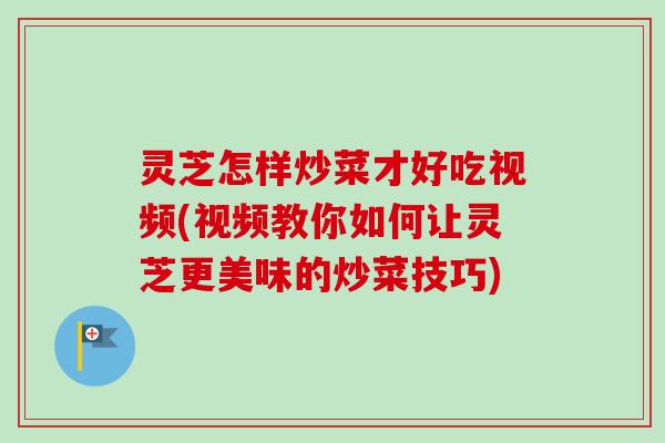灵芝怎样炒菜才好吃视频(视频教你如何让灵芝更美味的炒菜技巧)-第1张图片-卓越灵芝孢子粉
