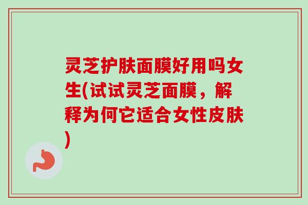 灵芝护肤面膜好用吗女生(试试灵芝面膜,解释为何它适合女性皮肤)-第1张图片-卓越灵芝孢子粉 灵芝护肤面膜好用吗女生(试试灵芝面膜,解释为何它适合女性皮肤)-第1张图片-卓越灵芝孢子粉