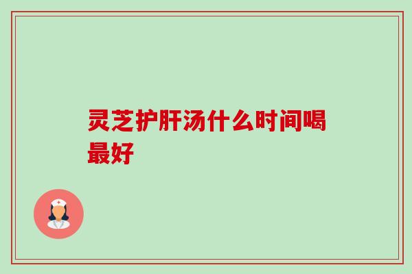 灵芝护肝汤什么时间喝最好-第1张图片-卓越灵芝孢子粉 灵芝护肝汤什么时间喝最好-第1张图片-卓越灵芝孢子粉
