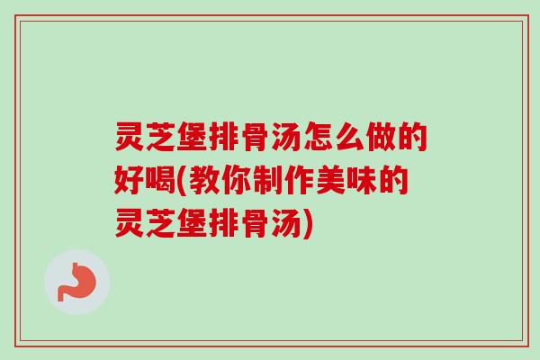 灵芝堡排骨汤怎么做的好喝(教你制作美味的灵芝堡排骨汤)-第1张图片-卓越灵芝孢子粉 灵芝堡排骨汤怎么做的好喝(教你制作美味的灵芝堡排骨汤)-第1张图片-卓越灵芝孢子粉
