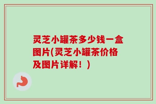 灵芝小罐茶多少钱一盒图片(灵芝小罐茶价格及图片详解!)-第1张图片-卓越灵芝孢子粉 灵芝小罐茶多少钱一盒图片(灵芝小罐茶价格及图片详解!)-第1张图片-卓越灵芝孢子粉