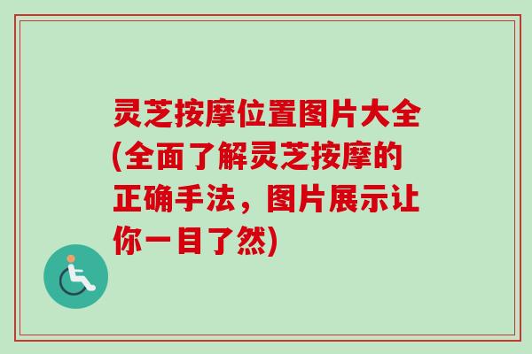 灵芝按摩位置图片大全(全面了解灵芝按摩的正确手法，图片展示让你一目了然)-第1张图片-卓越灵芝孢子粉