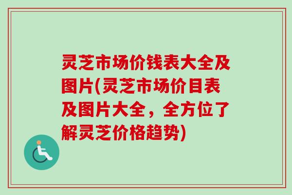 灵芝市场价钱表大全及图片(灵芝市场价目表及图片大全,全方位了解灵芝价格趋势)-第1张图片-卓越灵芝孢子粉 灵芝市场价钱表大全及图片(灵芝市场价目表及图片大全,全方位了解灵芝价格趋势)-第1张图片-卓越灵芝孢子粉