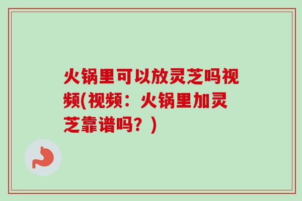 火锅里可以放灵芝吗视频(视频:火锅里加灵芝靠谱吗?)-第1张图片-卓越灵芝孢子粉 火锅里可以放灵芝吗视频(视频:火锅里加灵芝靠谱吗?)-第1张图片-卓越灵芝孢子粉