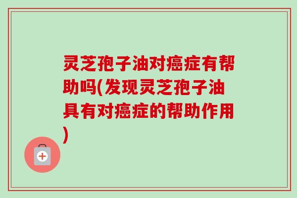灵芝孢子油对癌症有帮助吗(发现灵芝孢子油具有对癌症的帮助作用)-第1张图片-卓越灵芝孢子粉 灵芝孢子油对癌症有帮助吗(发现灵芝孢子油具有对癌症的帮助作用)-第1张图片-卓越灵芝孢子粉