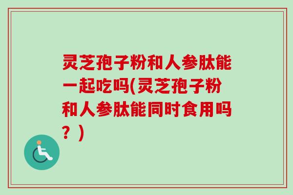 灵芝孢子粉和人参肽能一起吃吗(灵芝孢子粉和人参肽能同时食用吗?)-第1张图片-卓越灵芝孢子粉 灵芝孢子粉和人参肽能一起吃吗(灵芝孢子粉和人参肽能同时食用吗?)-第1张图片-卓越灵芝孢子粉