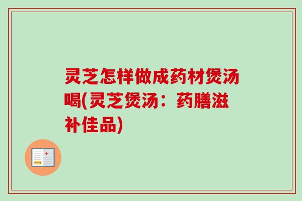 灵芝怎样做成药材煲汤喝(灵芝煲汤:药膳滋补佳品)-第1张图片-卓越灵芝孢子粉 灵芝怎样做成药材煲汤喝(灵芝煲汤:药膳滋补佳品)-第1张图片-卓越灵芝孢子粉