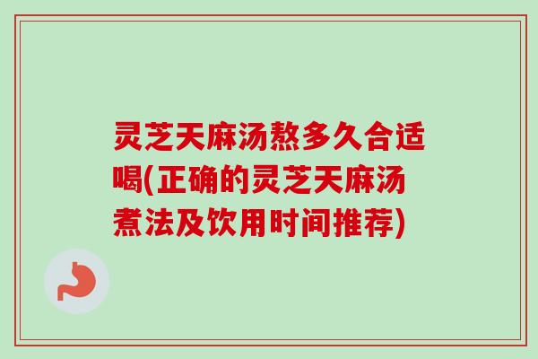 灵芝天麻汤熬多久合适喝(正确的灵芝天麻汤煮法及饮用时间推荐)-第1张图片-卓越灵芝孢子粉 灵芝天麻汤熬多久合适喝(正确的灵芝天麻汤煮法及饮用时间推荐)-第1张图片-卓越灵芝孢子粉