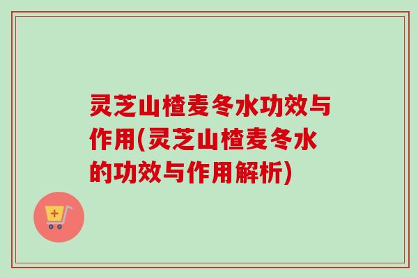 灵芝山楂麦冬水功效与作用(灵芝山楂麦冬水的功效与作用解析)-第1张图片-卓越灵芝孢子粉