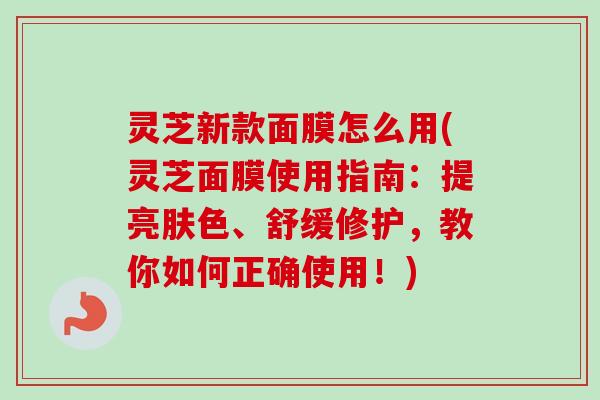 灵芝新款面膜怎么用(灵芝面膜使用指南:提亮肤色、舒缓修护,教你如何正确使用!)-第1张图片-卓越灵芝孢子粉 灵芝新款面膜怎么用(灵芝面膜使用指南:提亮肤色、舒缓修护,教你如何正确使用!)-第1张图片-卓越灵芝孢子粉