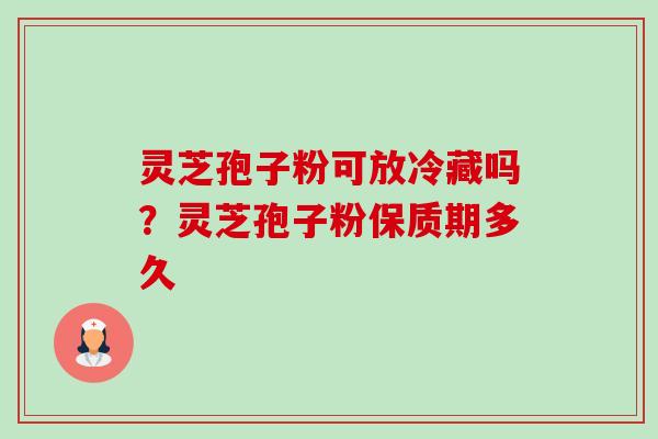 灵芝孢子粉可放冷藏吗?灵芝孢子粉保质期多久-第1张图片-卓越灵芝孢子粉 灵芝孢子粉可放冷藏吗?灵芝孢子粉保质期多久-第1张图片-卓越灵芝孢子粉