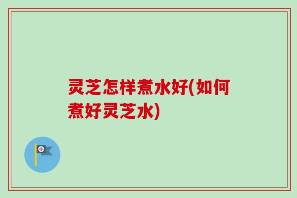 灵芝怎样煮水好(如何煮好灵芝水)-第1张图片-卓越灵芝孢子粉