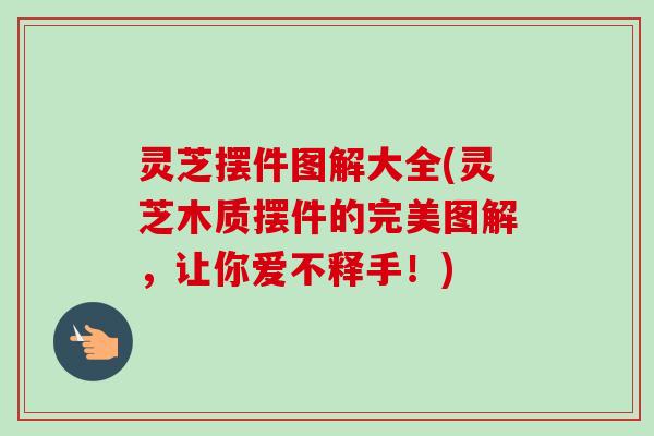 灵芝摆件图解大全(灵芝木质摆件的完美图解,让你爱不释手!)-第1张图片-卓越灵芝孢子粉 灵芝摆件图解大全(灵芝木质摆件的完美图解,让你爱不释手!)-第1张图片-卓越灵芝孢子粉