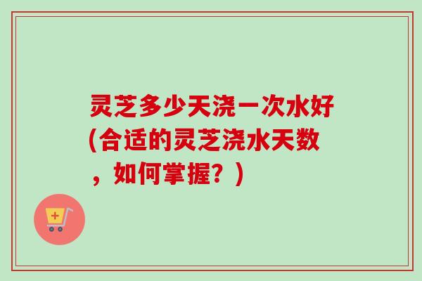 灵芝多少天浇一次水好(合适的灵芝浇水天数,如何掌握?)-第1张图片-卓越灵芝孢子粉 灵芝多少天浇一次水好(合适的灵芝浇水天数,如何掌握?)-第1张图片-卓越灵芝孢子粉