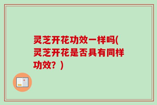 灵芝开花功效一样吗(灵芝开花是否具有同样功效？)-第1张图片-卓越灵芝孢子粉