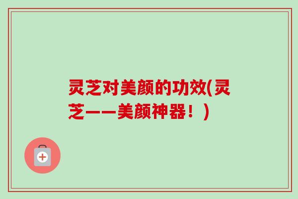 灵芝对美颜的功效(灵芝——美颜神器!)-第1张图片-卓越灵芝孢子粉 灵芝对美颜的功效(灵芝——美颜神器!)-第1张图片-卓越灵芝孢子粉